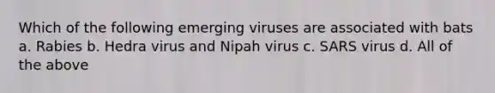 Which of the following emerging viruses are associated with bats a. Rabies b. Hedra virus and Nipah virus c. SARS virus d. All of the above