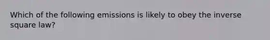 Which of the following emissions is likely to obey the inverse square law?