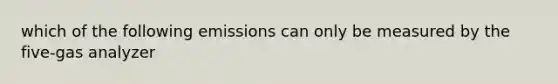 which of the following emissions can only be measured by the five-gas analyzer