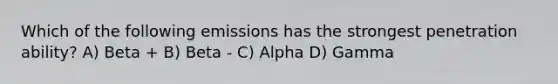 Which of the following emissions has the strongest penetration ability? A) Beta + B) Beta - C) Alpha D) Gamma