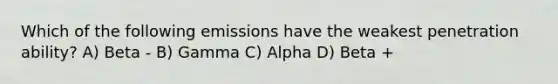 Which of the following emissions have the weakest penetration ability? A) Beta - B) Gamma C) Alpha D) Beta +