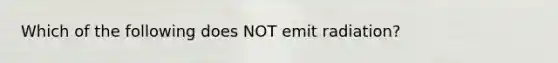 Which of the following does NOT emit radiation?