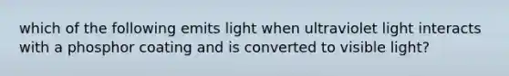 which of the following emits light when ultraviolet light interacts with a phosphor coating and is converted to visible light?