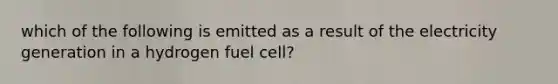 which of the following is emitted as a result of the electricity generation in a hydrogen fuel cell?