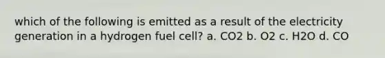 which of the following is emitted as a result of the electricity generation in a hydrogen fuel cell? a. CO2 b. O2 c. H2O d. CO