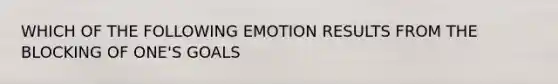 WHICH OF THE FOLLOWING EMOTION RESULTS FROM THE BLOCKING OF ONE'S GOALS