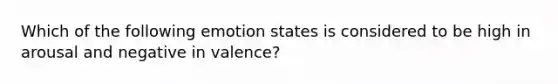 Which of the following emotion states is considered to be high in arousal and negative in valence?