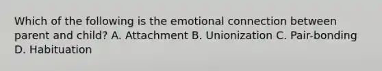 Which of the following is the emotional connection between parent and child? A. Attachment B. Unionization C. Pair-bonding D. Habituation