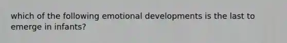 which of the following emotional developments is the last to emerge in infants?