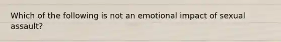 Which of the following is not an emotional impact of sexual assault?