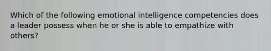 Which of the following emotional intelligence competencies does a leader possess when he or she is able to empathize with others?