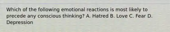 Which of the following emotional reactions is most likely to precede any conscious thinking? A. Hatred B. Love C. Fear D. Depression