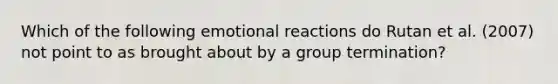 Which of the following emotional reactions do Rutan et al. (2007) not point to as brought about by a group termination?