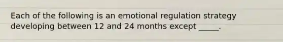 Each of the following is an emotional regulation strategy developing between 12 and 24 months except _____.