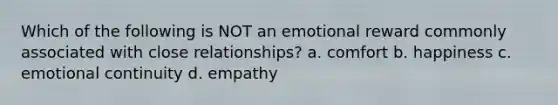 Which of the following is NOT an emotional reward commonly associated with close relationships? a. comfort b. happiness c. emotional continuity d. empathy