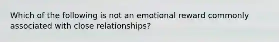 Which of the following is not an emotional reward commonly associated with close relationships?