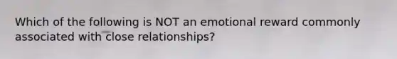 Which of the following is NOT an emotional reward commonly associated with close relationships?