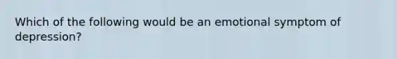 Which of the following would be an emotional symptom of depression?