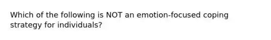 Which of the following is NOT an emotion-focused coping strategy for individuals?