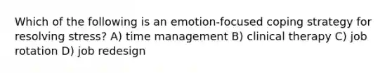 Which of the following is an emotion-focused coping strategy for resolving stress? A) time management B) clinical therapy C) job rotation D) job redesign