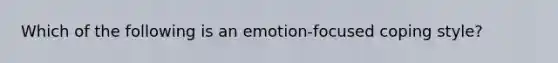 Which of the following is an emotion-focused coping style?