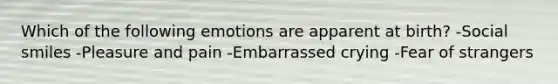 Which of the following emotions are apparent at birth? -Social smiles -Pleasure and pain -Embarrassed crying -Fear of strangers