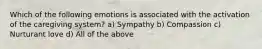 Which of the following emotions is associated with the activation of the caregiving system? a) Sympathy b) Compassion c) Nurturant love d) All of the above