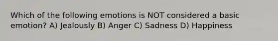 Which of the following emotions is NOT considered a basic emotion? A) Jealously B) Anger C) Sadness D) Happiness