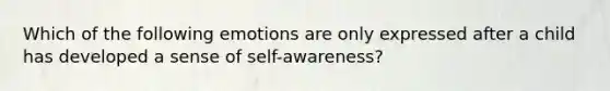 Which of the following emotions are only expressed after a child has developed a sense of self-awareness?