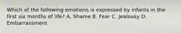 Which of the following emotions is expressed by infants in the first six months of life? A. Shame B. Fear C. Jealousy D. Embarrassment