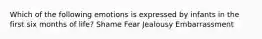 Which of the following emotions is expressed by infants in the first six months of life? Shame Fear Jealousy Embarrassment