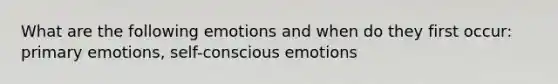 What are the following emotions and when do they first occur: primary emotions, self-conscious emotions