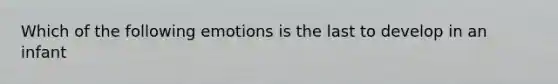 Which of the following emotions is the last to develop in an infant