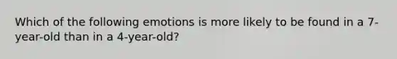 Which of the following emotions is more likely to be found in a 7-year-old than in a 4-year-old?