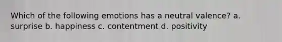 Which of the following emotions has a neutral valence? a. surprise b. happiness c. contentment d. positivity