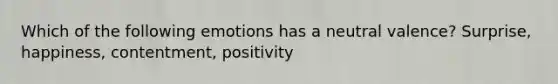 Which of the following emotions has a neutral valence? Surprise, happiness, contentment, positivity