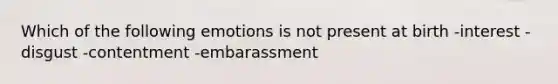 Which of the following emotions is not present at birth -interest -disgust -contentment -embarassment