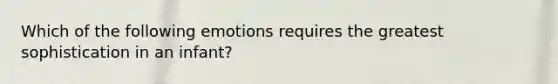 Which of the following emotions requires the greatest sophistication in an infant?