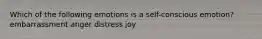 Which of the following emotions is a self-conscious emotion? embarrassment anger distress joy