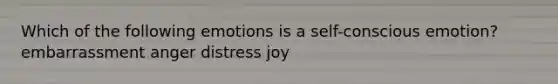 Which of the following emotions is a self-conscious emotion? embarrassment anger distress joy