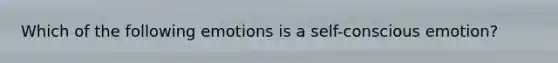 Which of the following emotions is a self-conscious emotion?