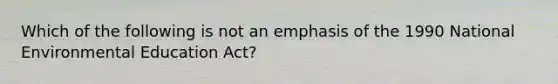 Which of the following is not an emphasis of the 1990 National Environmental Education Act?