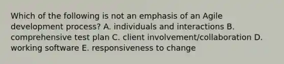 Which of the following is not an emphasis of an Agile development process? A. individuals and interactions B. comprehensive test plan C. client involvement/collaboration D. working software E. responsiveness to change