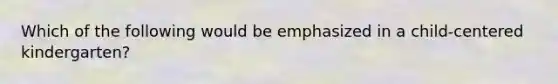 Which of the following would be emphasized in a child-centered kindergarten?