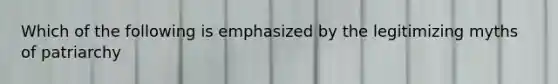 Which of the following is emphasized by the legitimizing myths of patriarchy