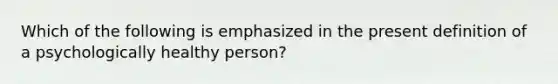 Which of the following is emphasized in the present definition of a psychologically healthy person?