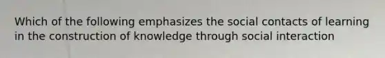 Which of the following emphasizes the social contacts of learning in the construction of knowledge through social interaction