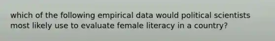 which of the following empirical data would political scientists most likely use to evaluate female literacy in a country?