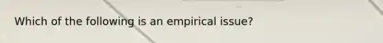 Which of the following is an empirical issue?