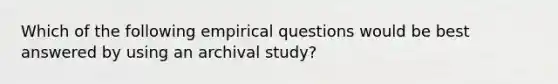 Which of the following empirical questions would be best answered by using an archival study?